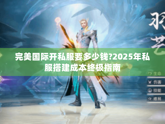 完美国际开私服要多少钱?2025年私服搭建成本终极指南 完美国际开私服要多少钱?2025年私服搭建成本终极指南