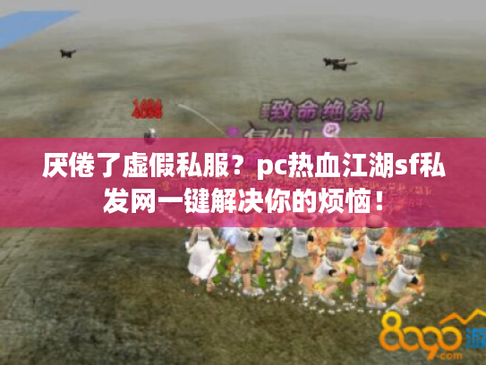 厌倦了虚假私服?pc热血江湖sf私发网一键解决你的烦恼! 厌倦了虚假私服?pc热血江湖sf私发网一键解决你的烦恼!