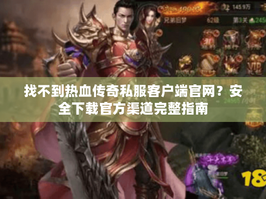 找不到热血传奇私服客户端官网?安全下载官方渠道完整指南 找不到热血传奇私服客户端官网?安全下载官方渠道完整指南