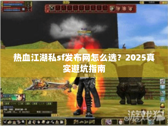 热血江湖私sf发布网怎么选?2025真实避坑指南 热血江湖私sf发布网怎么选?2025真实避坑指南