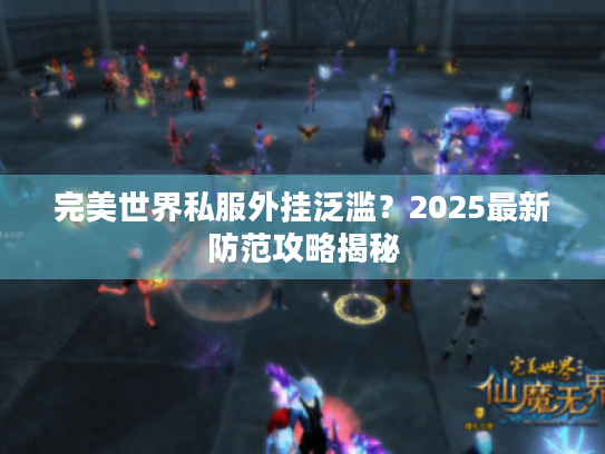 完美世界私服外挂泛滥?2025最新防范攻略揭秘 完美世界私服外挂泛滥?2025最新防范攻略揭秘