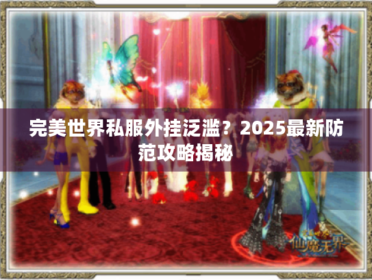 完美世界私服外挂泛滥?2025最新防范攻略揭秘 完美世界私服外挂泛滥?2025最新防范攻略揭秘