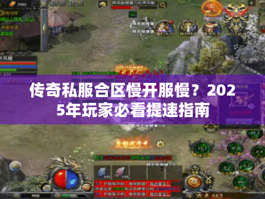 传奇私服合区慢开服慢?2025年玩家必看提速指南 传奇私服合区慢开服慢?2025年玩家必看提速指南