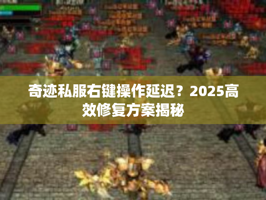 奇迹私服右键操作延迟?2025高效修复方案揭秘 奇迹私服右键操作延迟?2025高效修复方案揭秘