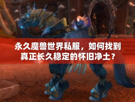 永久魔兽世界私服,如何找到真正长久稳定的怀旧净土? 永久魔兽世界私服,如何找到真正长久稳定的怀旧净土?