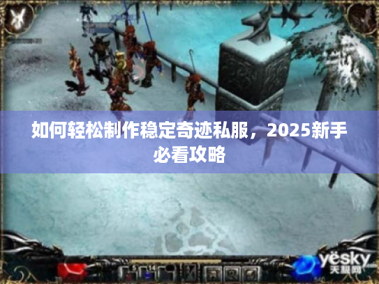 如何轻松制作稳定奇迹私服,2025新手必看攻略 如何轻松制作稳定奇迹私服,2025新手必看攻略