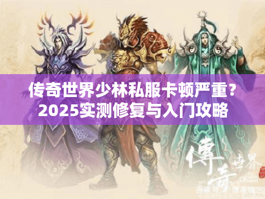 传奇世界少林私服卡顿严重？2025实测修复与入门攻略