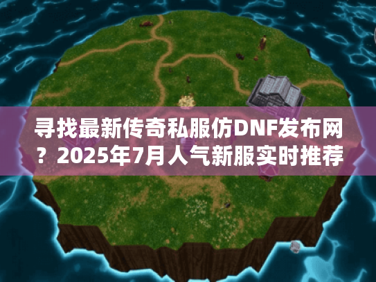 寻找最新传奇私服仿DNF发布网?2025年7月人气新服实时推荐! 寻找最新传奇私服仿DNF发布网?2025年7月人气新服实时推荐!