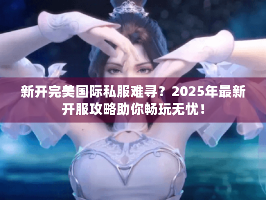 新开完美国际私服难寻?2025年最新开服攻略助你畅玩无忧! 新开完美国际私服难寻?2025年最新开服攻略助你畅玩无忧!