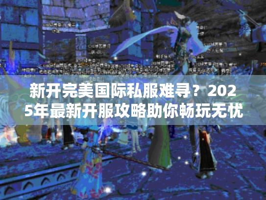 新开完美国际私服难寻?2025年最新开服攻略助你畅玩无忧! 新开完美国际私服难寻?2025年最新开服攻略助你畅玩无忧!