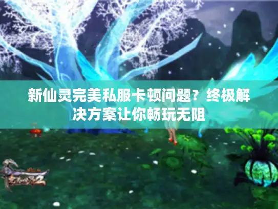 新仙灵完美私服卡顿问题？终极解决方案让你畅玩无阻