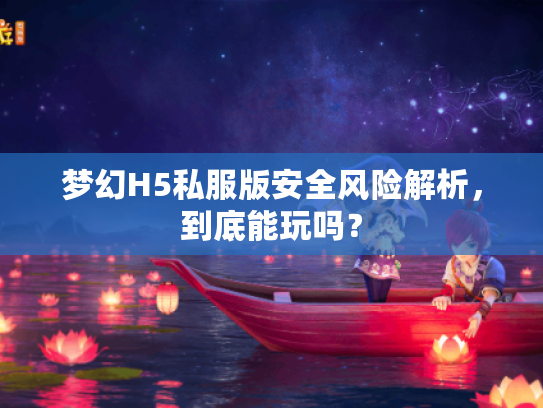 梦幻H5私服版安全风险解析,到底能玩吗? 梦幻H5私服版安全风险解析,到底能玩吗?