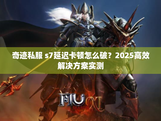奇迹私服 s7延迟卡顿怎么破?2025高效解决方案实测 奇迹私服 s7延迟卡顿怎么破?2025高效解决方案实测