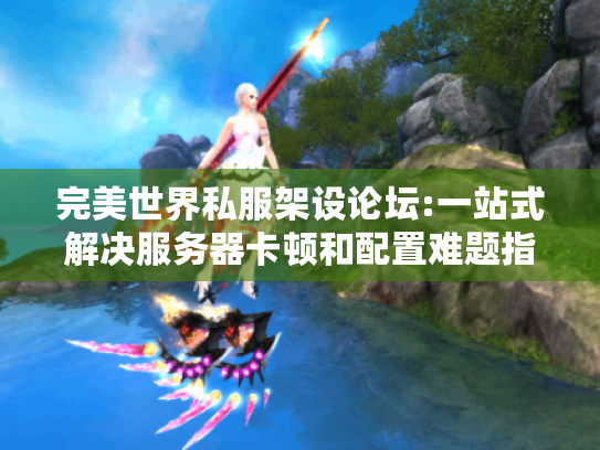 完美世界私服架设论坛:一站式解决服务器卡顿和配置难题指南 完美世界私服架设论坛:一站式解决服务器卡顿和配置难题指南