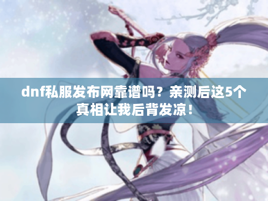 dnf私服发布网靠谱吗?亲测后这5个真相让我后背发凉! dnf私服发布网靠谱吗?亲测后这5个真相让我后背发凉!