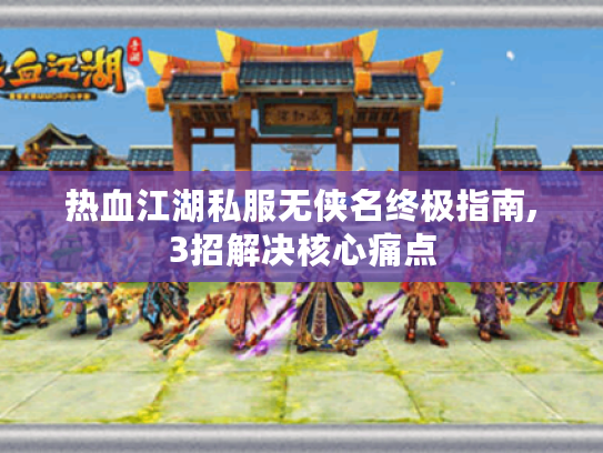 热血江湖私服无侠名终极指南,3招解决核心痛点 热血江湖私服无侠名终极指南,3招解决核心痛点