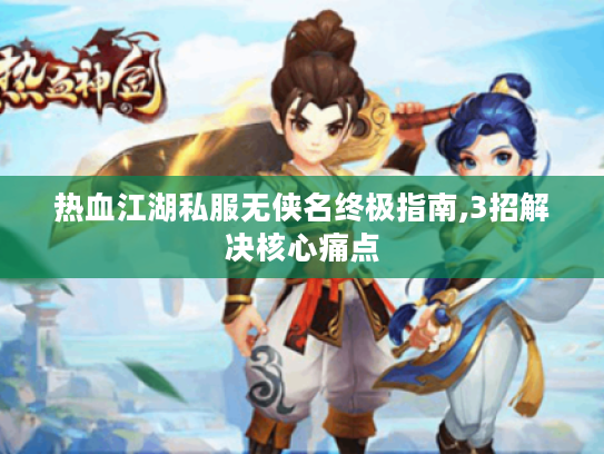 热血江湖私服无侠名终极指南,3招解决核心痛点 热血江湖私服无侠名终极指南,3招解决核心痛点