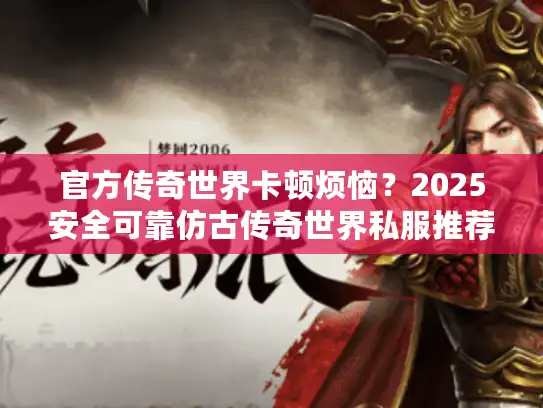 官方传奇世界卡顿烦恼？2025安全可靠仿古传奇世界私服推荐