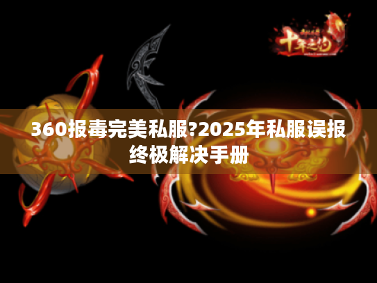 360报毒完美私服?2025年私服误报终极解决手册