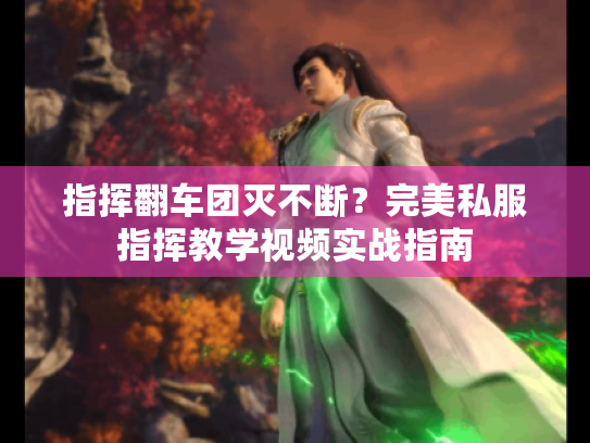 指挥翻车团灭不断?完美私服指挥教学视频实战指南 指挥翻车团灭不断?完美私服指挥教学视频实战指南