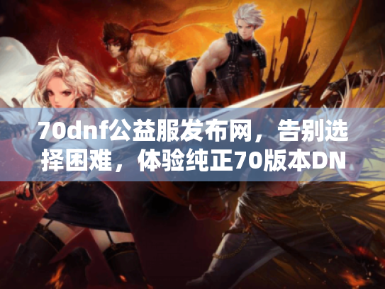 70dnf公益服发布网,告别选择困难,体验纯正70版本DNF公益服! 70dnf公益服发布网,告别选择困难,体验纯正70版本DNF公益服!