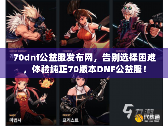 70dnf公益服发布网,告别选择困难,体验纯正70版本DNF公益服! 70dnf公益服发布网,告别选择困难,体验纯正70版本DNF公益服!