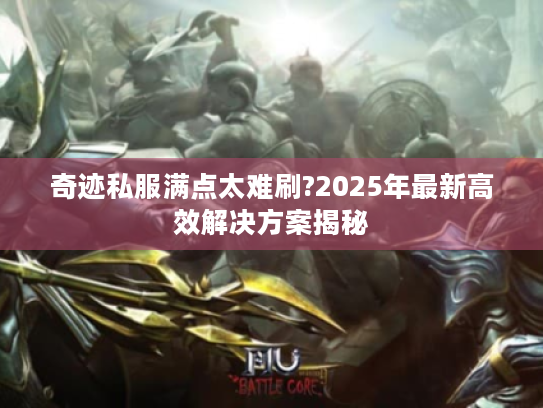 奇迹私服满点太难刷?2025年最新高效解决方案揭秘 奇迹私服满点太难刷?2025年最新高效解决方案揭秘