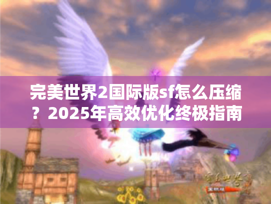 完美世界2国际版sf怎么压缩？2025年高效优化终极指南