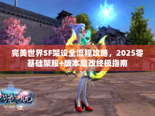 完美世界SF架设全流程攻略,2025零基础架服+版本魔改终极指南 完美世界SF架设全流程攻略,2025零基础架服+版本魔改终极指南