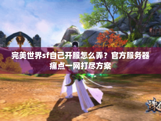 完美世界sf自己开服怎么弄?官方服务器痛点一网打尽方案 完美世界sf自己开服怎么弄?官方服务器痛点一网打尽方案