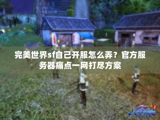 完美世界sf自己开服怎么弄?官方服务器痛点一网打尽方案 完美世界sf自己开服怎么弄?官方服务器痛点一网打尽方案