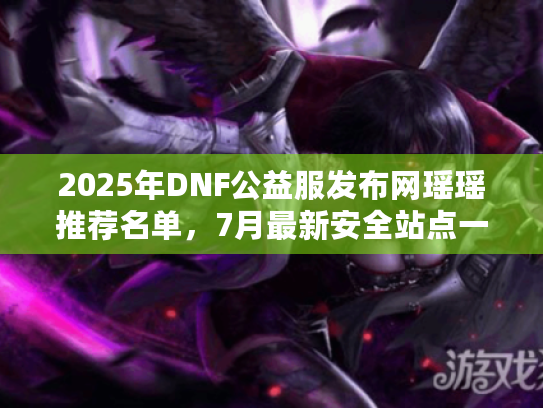2025年DNF公益服发布网瑶瑶推荐名单,7月最新安全站点一览 2025年DNF公益服发布网瑶瑶推荐名单,7月最新安全站点一览