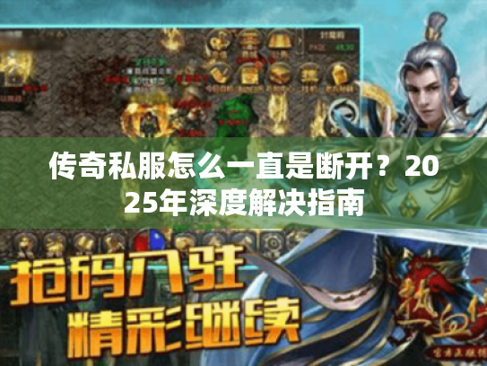 传奇私服怎么一直是断开?2025年深度解决指南 传奇私服怎么一直是断开?2025年深度解决指南