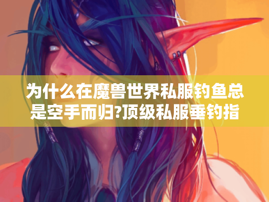 为什么在魔兽世界私服钓鱼总是空手而归?顶级私服垂钓指南 为什么在魔兽世界私服钓鱼总是空手而归?顶级私服垂钓指南