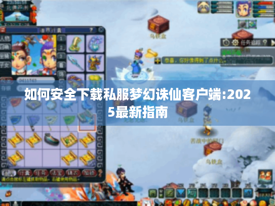 如何安全下载私服梦幻诛仙客户端:2025最新指南