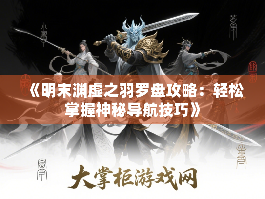 《明末渊虚之羽罗盘攻略:轻松掌握神秘导航技巧》 《明末渊虚之羽罗盘攻略:轻松掌握神秘导航技巧》