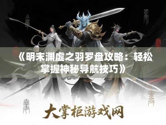 《明末渊虚之羽罗盘攻略:轻松掌握神秘导航技巧》 《明末渊虚之羽罗盘攻略:轻松掌握神秘导航技巧》