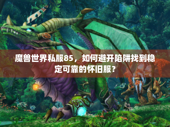 魔兽世界私服85,如何避开陷阱找到稳定可靠的怀旧服? 魔兽世界私服85,如何避开陷阱找到稳定可靠的怀旧服?