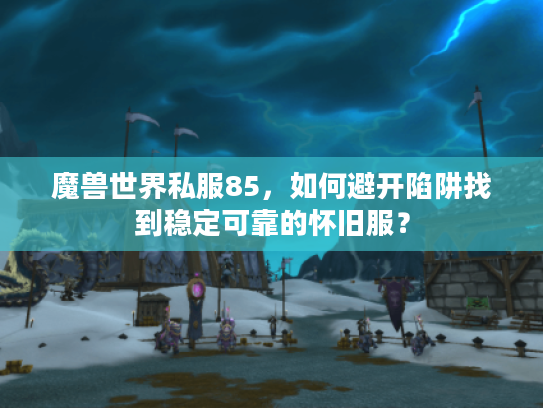 魔兽世界私服85,如何避开陷阱找到稳定可靠的怀旧服? 魔兽世界私服85,如何避开陷阱找到稳定可靠的怀旧服?