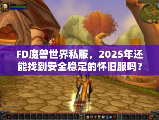 FD魔兽世界私服，2025年还能找到安全稳定的怀旧服吗？