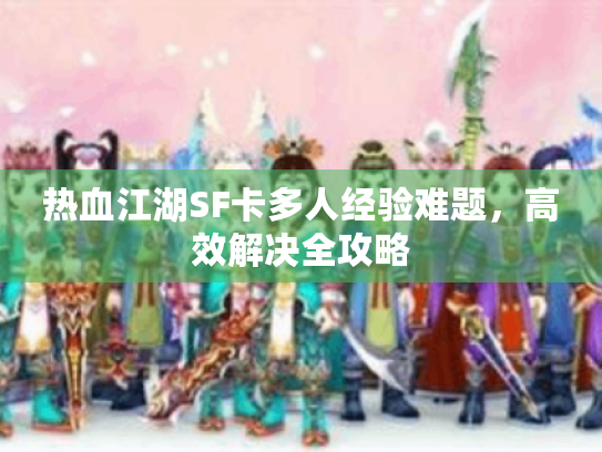 热血江湖SF卡多人经验难题,高效解决全攻略 热血江湖SF卡多人经验难题,高效解决全攻略