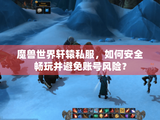 魔兽世界轩辕私服，如何安全畅玩并避免账号风险？