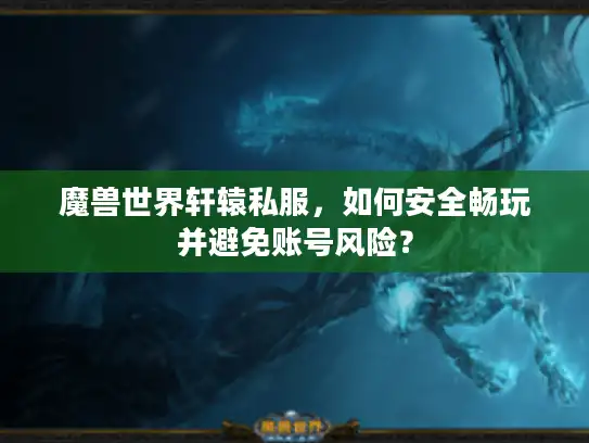 魔兽世界轩辕私服,如何安全畅玩并避免账号风险? 魔兽世界轩辕私服,如何安全畅玩并避免账号风险?