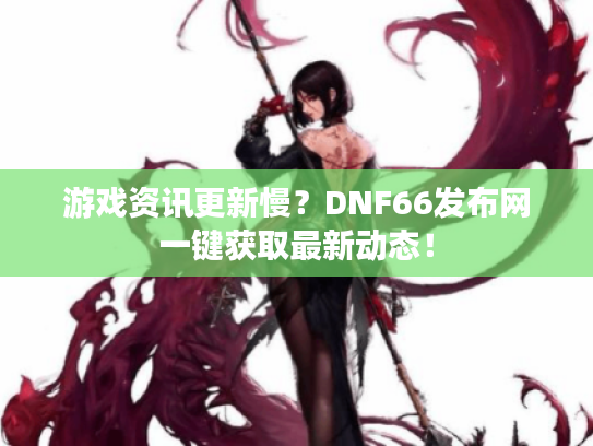 游戏资讯更新慢?DNF66发布网一键获取最新动态! 游戏资讯更新慢?DNF66发布网一键获取最新动态!