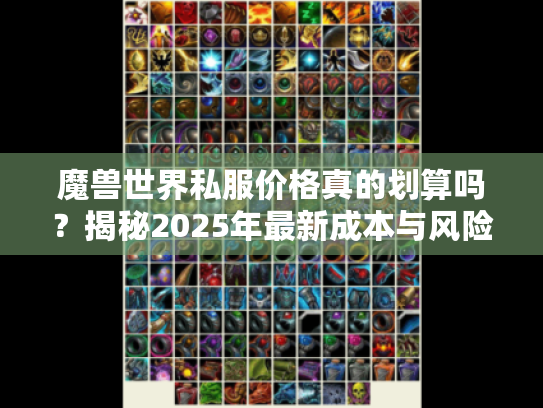 魔兽世界私服价格真的划算吗?揭秘2025年最新成本与风险 魔兽世界私服价格真的划算吗?揭秘2025年最新成本与风险