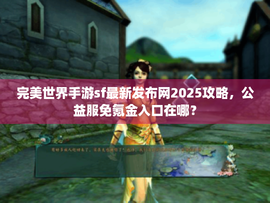 完美世界手游sf最新发布网2025攻略,公益服免氪金入口在哪? 完美世界手游sf最新发布网2025攻略,公益服免氪金入口在哪?