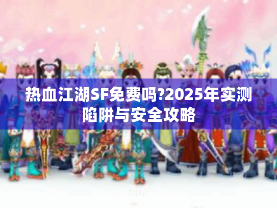 热血江湖SF免费吗?2025年实测陷阱与安全攻略