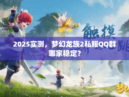 2025实测,梦幻龙族2私服QQ群哪家稳定? 2025实测,梦幻龙族2私服QQ群哪家稳定?