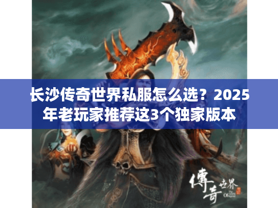 长沙传奇世界私服怎么选？2025年老玩家推荐这3个独家版本