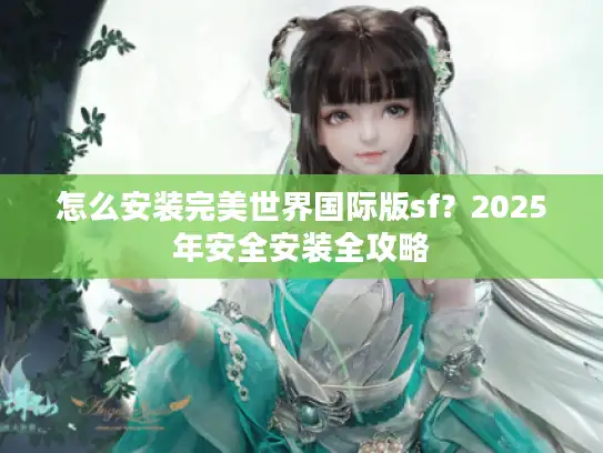 怎么安装完美世界国际版sf？2025年安全安装全攻略